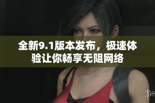 全新9.1版本发布，极速体验让你畅享无阻网络