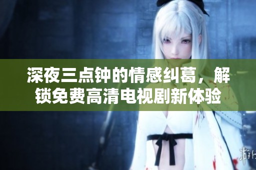 深夜三点钟的情感纠葛，解锁免费高清电视剧新体验