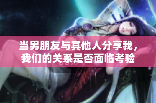 当男朋友与其他人分享我，我们的关系是否面临考验