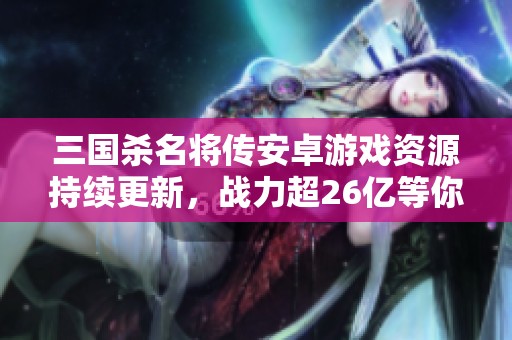 三国杀名将传安卓游戏资源持续更新，战力超26亿等你来战