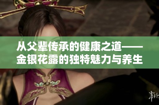 从父辈传承的健康之道——金银花露的独特魅力与养生功效