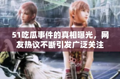 51吃瓜事件的真相曝光，网友热议不断引发广泛关注