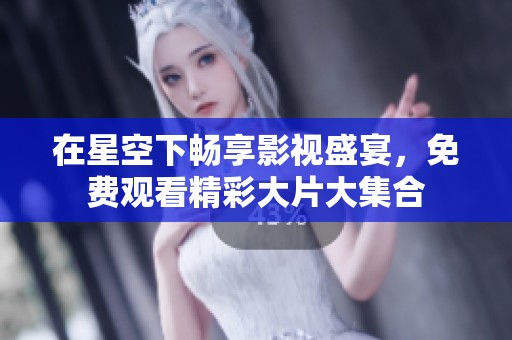 在星空下畅享影视盛宴，免费观看精彩大片大集合