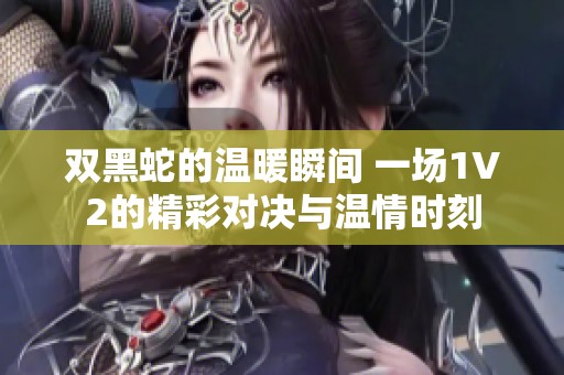 双黑蛇的温暖瞬间 一场1V2的精彩对决与温情时刻