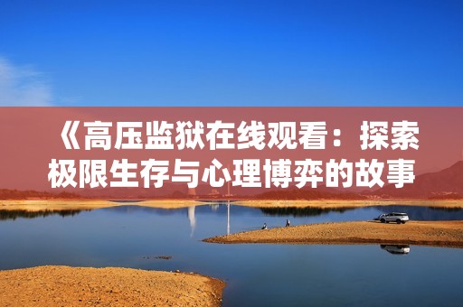 《高压监狱在线观看：探索极限生存与心理博弈的故事》