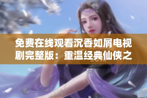 免费在线观看沉香如屑电视剧完整版：重温经典仙侠之旅