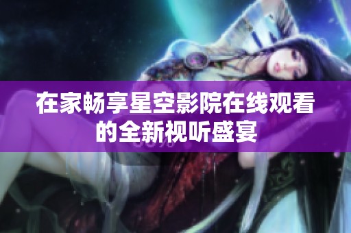 在家畅享星空影院在线观看的全新视听盛宴