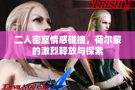 二人密室情感碰撞，荷尔蒙的激烈释放与探索