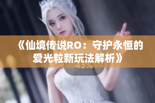 《仙境传说RO：守护永恒的爱光粒新玩法解析》
