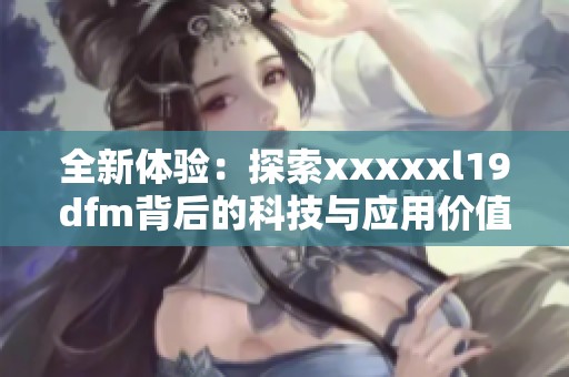 全新体验：探索xxxxxl19dfm背后的科技与应用价值