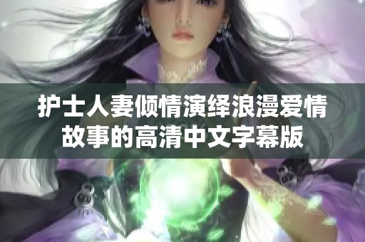 护士人妻倾情演绎浪漫爱情故事的高清中文字幕版