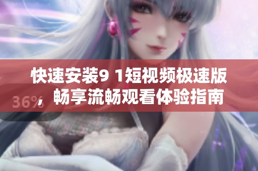 快速安装9 1短视频极速版，畅享流畅观看体验指南