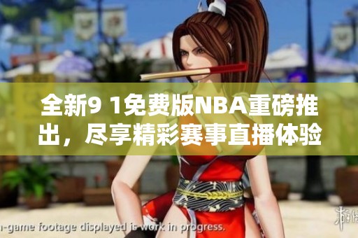 全新9 1免费版NBA重磅推出，尽享精彩赛事直播体验