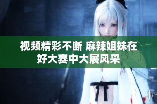 视频精彩不断 麻辣姐妹在好大赛中大展风采