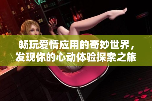 畅玩爱情应用的奇妙世界，发现你的心动体验探索之旅