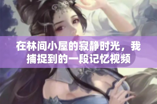 在林间小屋的寂静时光，我捕捉到的一段记忆视频