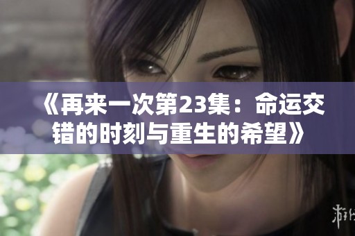 《再来一次第23集：命运交错的时刻与重生的希望》