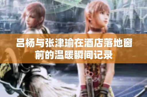 吕杨与张津瑜在酒店落地窗前的温暖瞬间记录