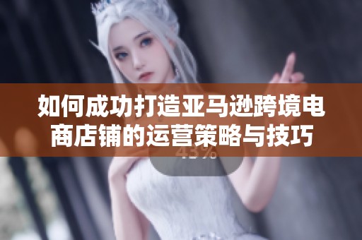 如何成功打造亚马逊跨境电商店铺的运营策略与技巧