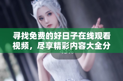 寻找免费的好日子在线观看视频，尽享精彩内容大全分享