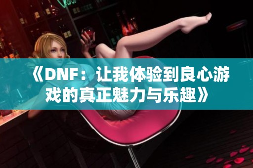 《DNF：让我体验到良心游戏的真正魅力与乐趣》