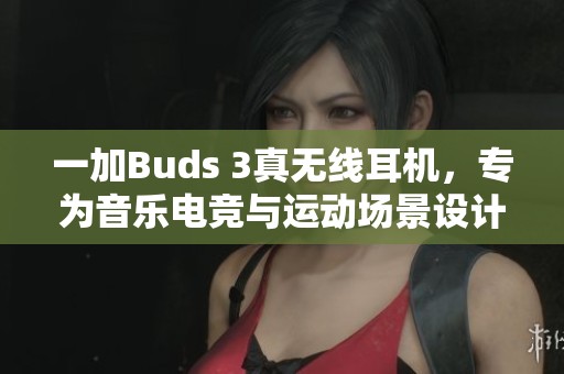 一加Buds 3真无线耳机，专为音乐电竞与运动场景设计