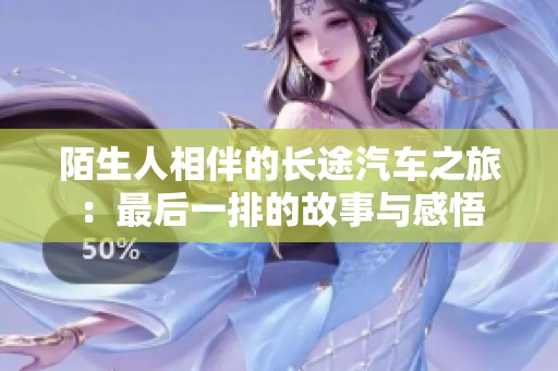 陌生人相伴的长途汽车之旅：最后一排的故事与感悟