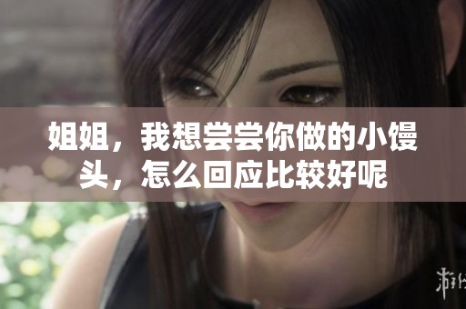 姐姐，我想尝尝你做的小馒头，怎么回应比较好呢