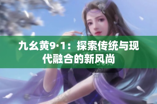 九幺黄9·1：探索传统与现代融合的新风尚
