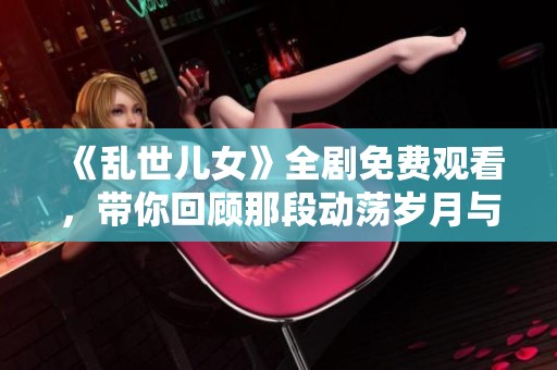 《乱世儿女》全剧免费观看，带你回顾那段动荡岁月与传奇故事