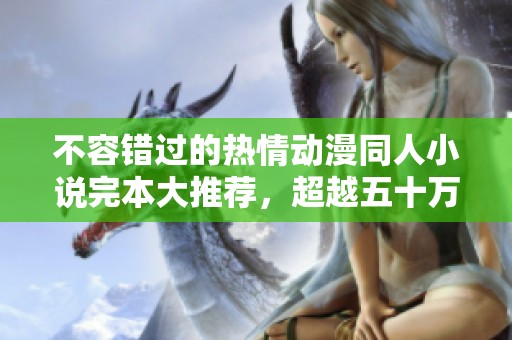 不容错过的热情动漫同人小说完本大推荐，超越五十万字的精彩故事