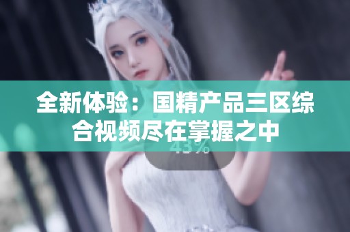 全新体验：国精产品三区综合视频尽在掌握之中