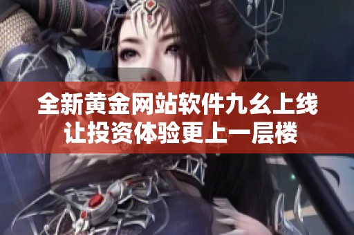 全新黄金网站软件九幺上线 让投资体验更上一层楼