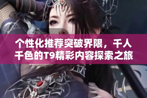 个性化推荐突破界限，千人千色的T9精彩内容探索之旅