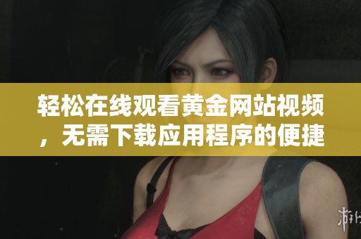 轻松在线观看黄金网站视频，无需下载应用程序的便捷体验
