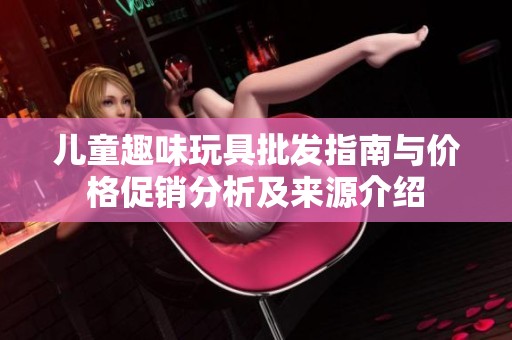 儿童趣味玩具批发指南与价格促销分析及来源介绍