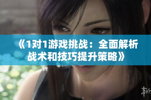 《1对1游戏挑战：全面解析战术和技巧提升策略》
