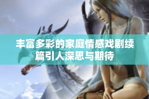 丰富多彩的家庭情感戏剧续篇引人深思与期待