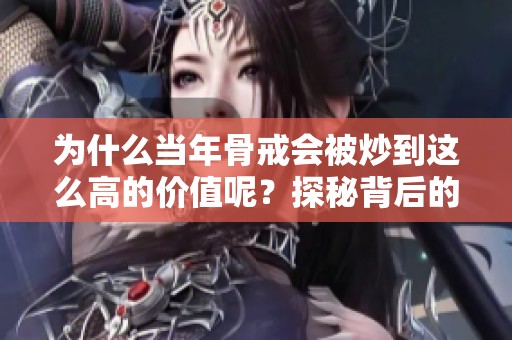 为什么当年骨戒会被炒到这么高的价值呢？探秘背后的原因