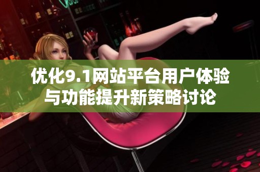 优化9.1网站平台用户体验与功能提升新策略讨论