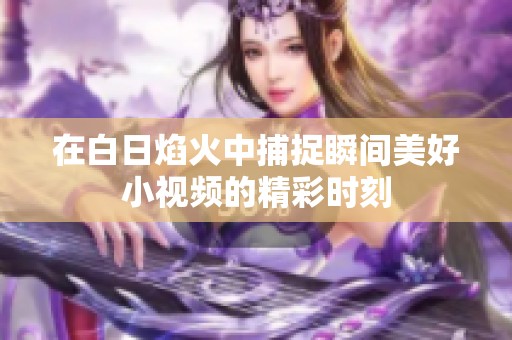 在白日焰火中捕捉瞬间美好小视频的精彩时刻