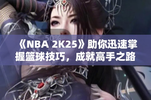 《NBA 2K25》助你迅速掌握篮球技巧，成就高手之路
