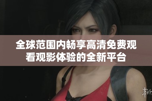 全球范围内畅享高清免费观看观影体验的全新平台