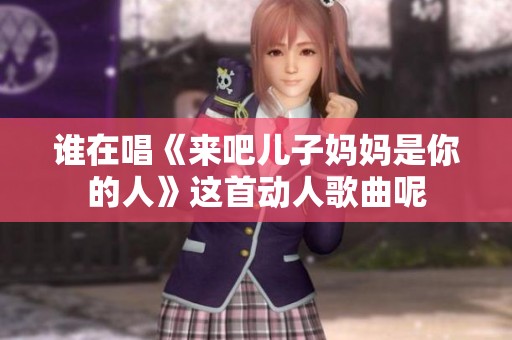 谁在唱《来吧儿子妈妈是你的人》这首动人歌曲呢