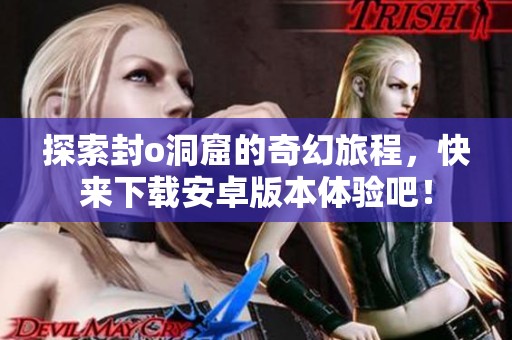 探索封o洞窟的奇幻旅程，快来下载安卓版本体验吧！