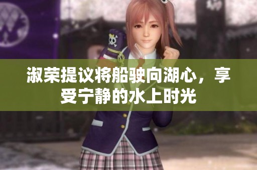 淑荣提议将船驶向湖心，享受宁静的水上时光