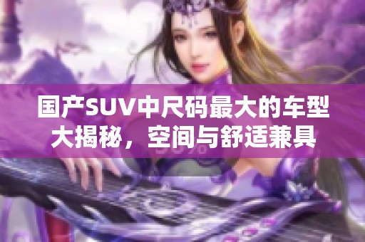 国产SUV中尺码最大的车型大揭秘，空间与舒适兼具