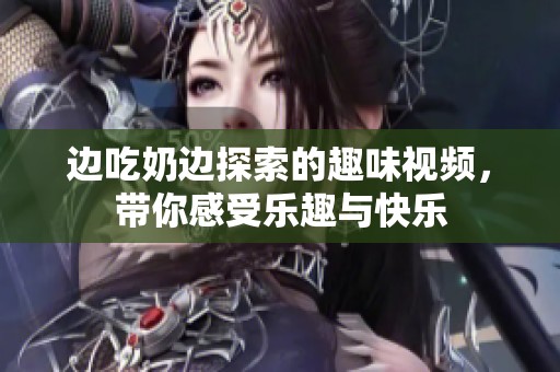 边吃奶边探索的趣味视频，带你感受乐趣与快乐