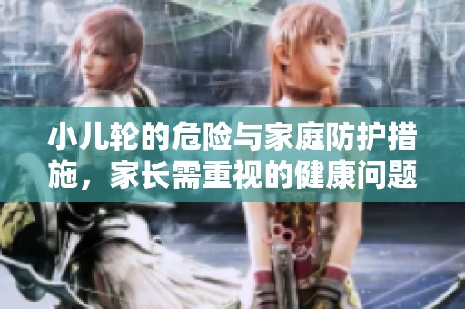 小儿轮的危险与家庭防护措施，家长需重视的健康问题