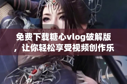 免费下载糖心vlog破解版，让你轻松享受视频创作乐趣